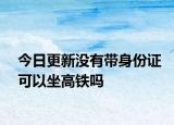 今日更新没有带身份证可以坐高铁吗