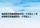 如何将手机数据转移到另一个手机上（怎样转移手机数据到另一个手机上）