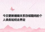 今日更新婚姻关系存续期间的个人债务如何去界定