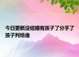 今日更新没结婚有孩子了分手了孩子判给谁