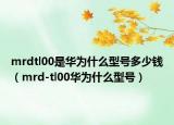 mrdtl00是华为什么型号多少钱（mrd-tl00华为什么型号）