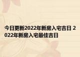 今日更新2022年新房入宅吉日 2022年新房入宅最佳吉日