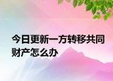 今日更新一方转移共同财产怎么办