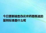 今日更新销售伪劣农药罪既遂的量刑标准是什么呢