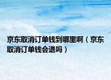 京东取消订单钱到哪里啊（京东取消订单钱会退吗）