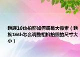 魅族16th拍照如何调最大像素（魅族16th怎么调整相机拍照的尺寸大小）