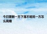 今日更新一方下落不明另一方怎么离婚