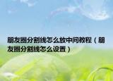 朋友圈分割线怎么放中间教程（朋友圈分割线怎么设置）