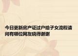 今日更新房产证过户给子女流程请问有哪位网友晓得谢谢