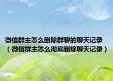 微信群主怎么删除群聊的聊天记录（微信群主怎么彻底删除聊天记录）