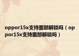 oppor15x支持面部解锁吗（oppor15x支持面部解锁吗）