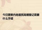 今日更新内地居民离婚登记需要什么手续
