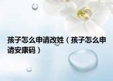 孩子怎么申请改姓（孩子怎么申请安康码）