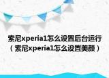 索尼xperia1怎么设置后台运行（索尼xperia1怎么设置美颜）