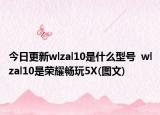 今日更新wlzal10是什么型号  wlzal10是荣耀畅玩5X(图文)