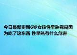 今日最新更新6岁女孩性早熟竟是因为吃了这东西 性早熟有什么危害