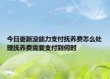 今日更新没能力支付抚养费怎么处理抚养费需要支付到何时