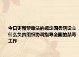 今日更新禁毒法的规定国务院设立什么负责组织协调指导全国的禁毒工作