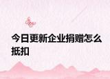 今日更新企业捐赠怎么抵扣