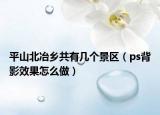 平山北冶乡共有几个景区（ps背影效果怎么做）
