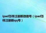 ipad怎样注册新微信号（ipad怎样注册新qq号）