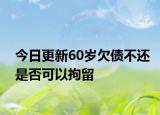 今日更新60岁欠债不还是否可以拘留