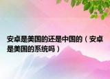 安卓是美国的还是中国的（安卓是美国的系统吗）