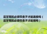 蓝牙耳机必须带盒子才能连接吗（蓝牙耳机必须带盒子才能用吗）