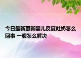 今日最新更新婴儿反复吐奶怎么回事 一般怎么解决