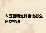 今日更新支付宝钱怎么免费提现
