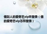 借别人的爱奇艺vip咋登录（借的爱奇艺vip怎样登录）