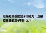 连接路由器的盒子闪红灯（连接路由器的盒子叫什么）