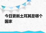 今日更新土耳其是哪个国家