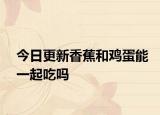 今日更新香蕉和鸡蛋能一起吃吗