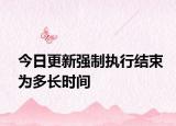 今日更新强制执行结束为多长时间