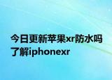 今日更新苹果xr防水吗 了解iphonexr
