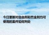今日更新对自由刑和罚金刑均可使用的案件如何判处