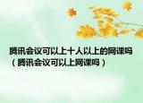 腾讯会议可以上十人以上的网课吗（腾讯会议可以上网课吗）