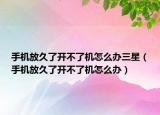 手机放久了开不了机怎么办三星（手机放久了开不了机怎么办）