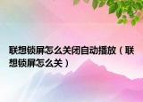 联想锁屏怎么关闭自动播放（联想锁屏怎么关）