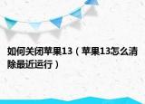 如何关闭苹果13（苹果13怎么清除最近运行）