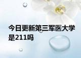 今日更新第三军医大学是211吗