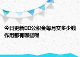 今日更新﻿﻿公积金每月交多少钱作用都有哪些呢