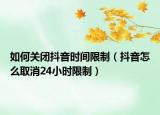 如何关闭抖音时间限制（抖音怎么取消24小时限制）