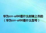 华为crr-ul00是什么时候上市的（华为crr-ul00是什么型号）
