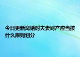 今日更新离婚时夫妻财产应当按什么原则划分