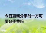 今日更新分手时一方可要分手费吗