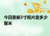 今日更新5寸照片是多少厘米