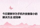 今日更新华为手机外放音量小的解决方法 超简单