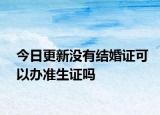 今日更新没有结婚证可以办准生证吗